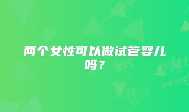 两个女性可以做试管婴儿吗？