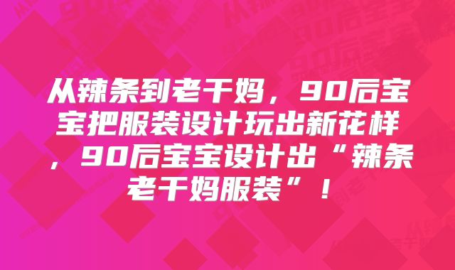 从辣条到老干妈，90后宝宝把服装设计玩出新花样，90后宝宝设计出“辣条老干妈服装”！