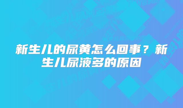 新生儿的尿黄怎么回事？新生儿尿液多的原因