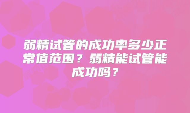 弱精试管的成功率多少正常值范围？弱精能试管能成功吗？