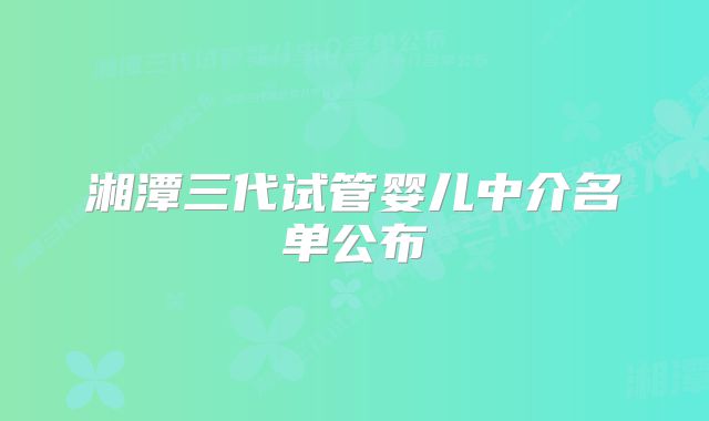 湘潭三代试管婴儿中介名单公布