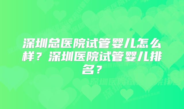 深圳总医院试管婴儿怎么样？深圳医院试管婴儿排名？