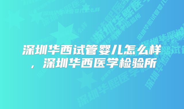 深圳华西试管婴儿怎么样，深圳华西医学检验所