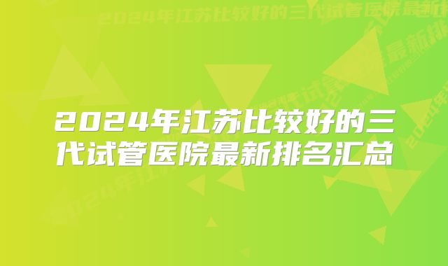 2024年江苏比较好的三代试管医院最新排名汇总