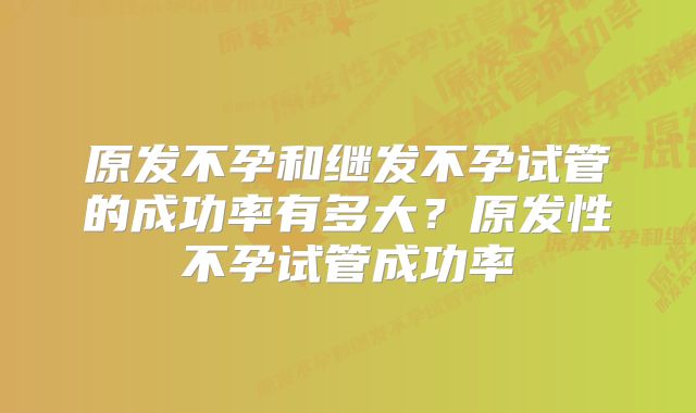 原发不孕和继发不孕试管的成功率有多大？原发性不孕试管成功率