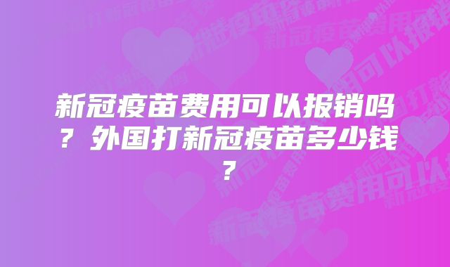 新冠疫苗费用可以报销吗？外国打新冠疫苗多少钱？