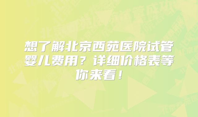 想了解北京西苑医院试管婴儿费用？详细价格表等你来看！