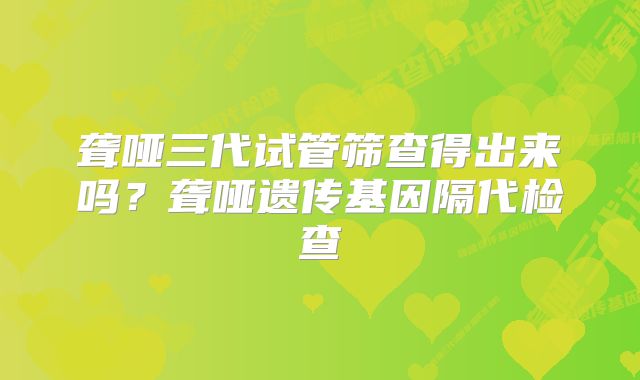 聋哑三代试管筛查得出来吗？聋哑遗传基因隔代检查