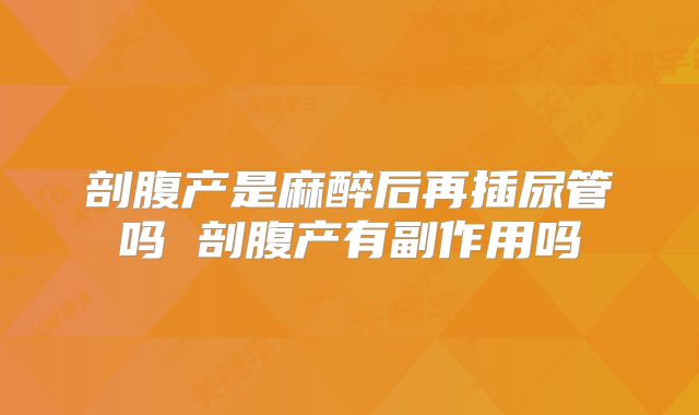 剖腹产是麻醉后再插尿管吗 剖腹产有副作用吗