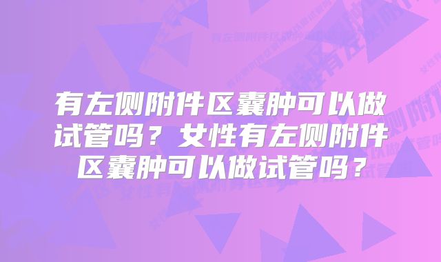 有左侧附件区囊肿可以做试管吗？女性有左侧附件区囊肿可以做试管吗？