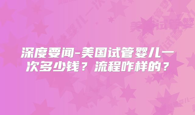 深度要闻-美国试管婴儿一次多少钱？流程咋样的？