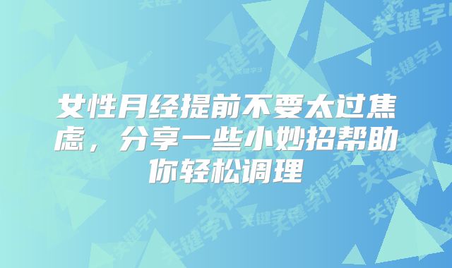 女性月经提前不要太过焦虑，分享一些小妙招帮助你轻松调理