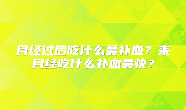 月经过后吃什么最补血？来月经吃什么补血最快？