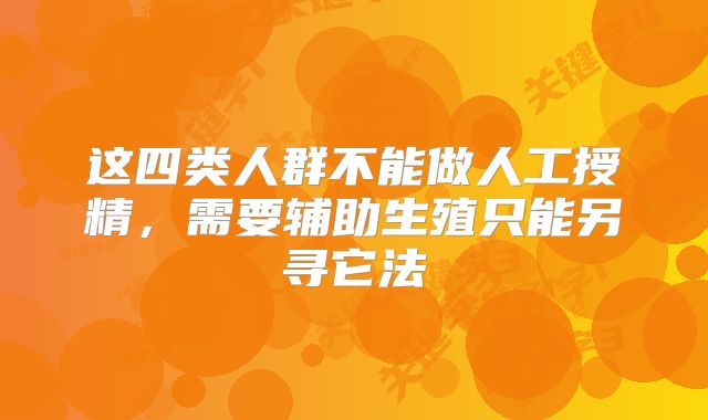 这四类人群不能做人工授精，需要辅助生殖只能另寻它法