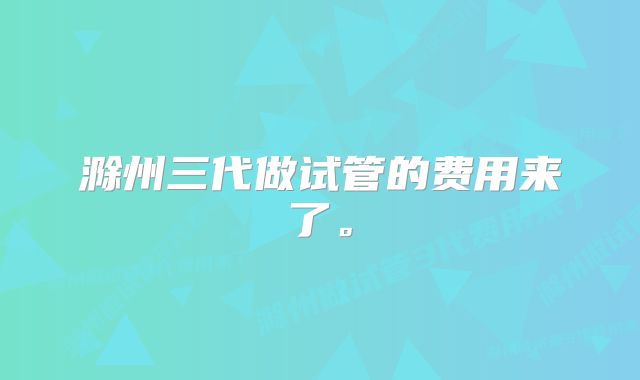 滁州三代做试管的费用来了。