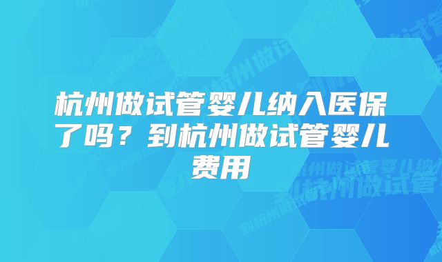 杭州做试管婴儿纳入医保了吗？到杭州做试管婴儿费用