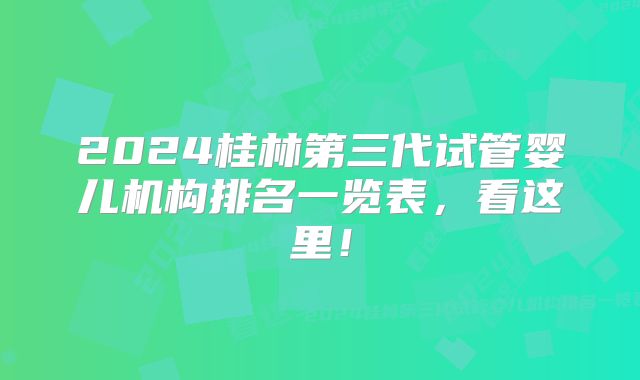 2024桂林第三代试管婴儿机构排名一览表，看这里！