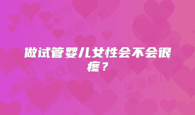 做试管婴儿女性会不会很疼？