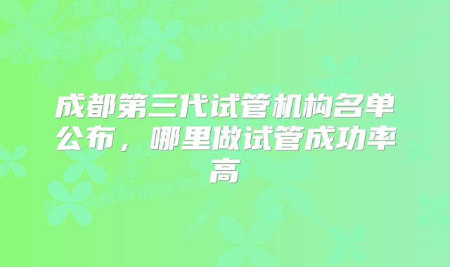 成都第三代试管机构名单公布，哪里做试管成功率高