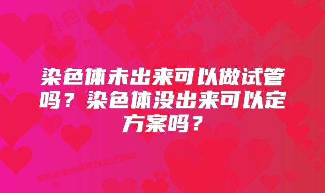 染色体未出来可以做试管吗？染色体没出来可以定方案吗？