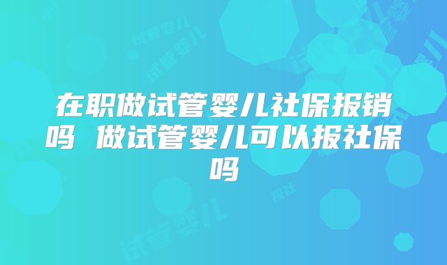 在职做试管婴儿社保报销吗 做试管婴儿可以报社保吗