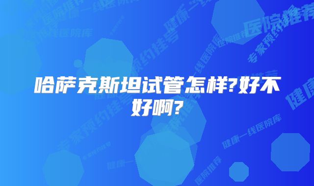 哈萨克斯坦试管怎样?好不好啊?