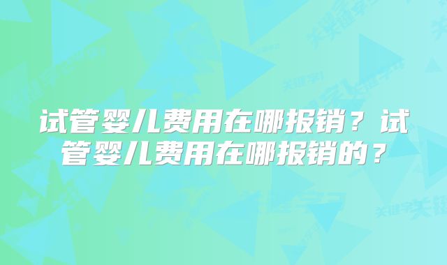 试管婴儿费用在哪报销？试管婴儿费用在哪报销的？