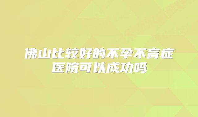 佛山比较好的不孕不育症医院可以成功吗