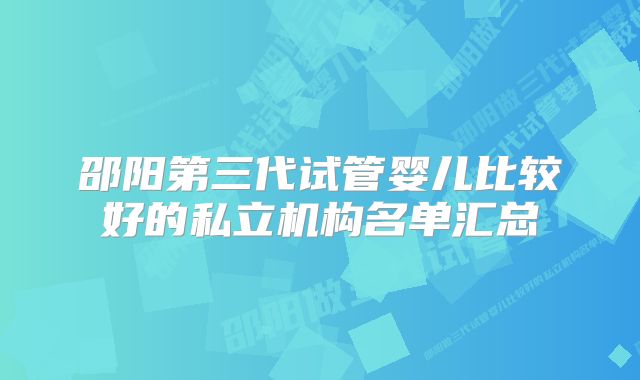 邵阳第三代试管婴儿比较好的私立机构名单汇总