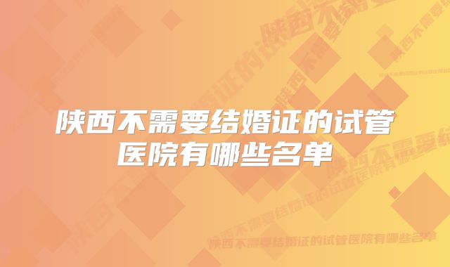 陕西不需要结婚证的试管医院有哪些名单