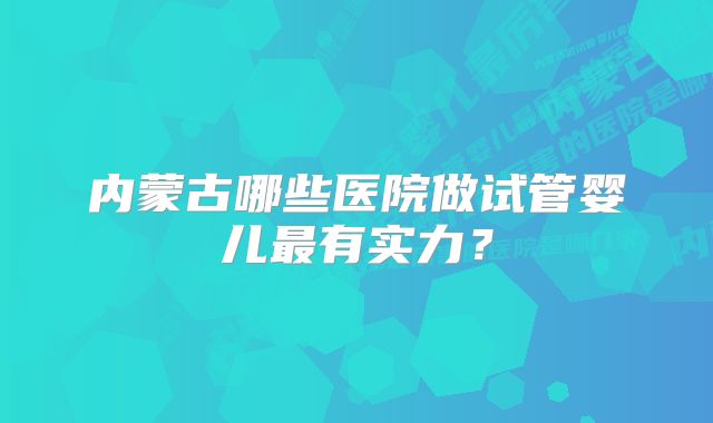 内蒙古哪些医院做试管婴儿最有实力？