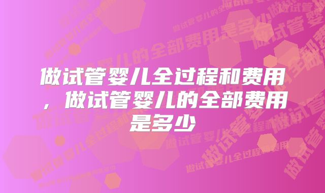 做试管婴儿全过程和费用，做试管婴儿的全部费用是多少