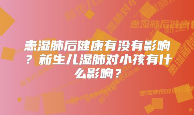 患湿肺后健康有没有影响？新生儿湿肺对小孩有什么影响？