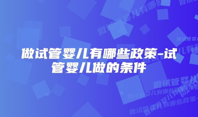 做试管婴儿有哪些政策-试管婴儿做的条件