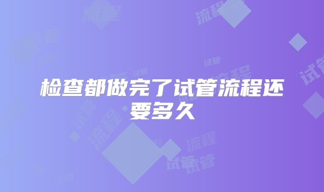 检查都做完了试管流程还要多久