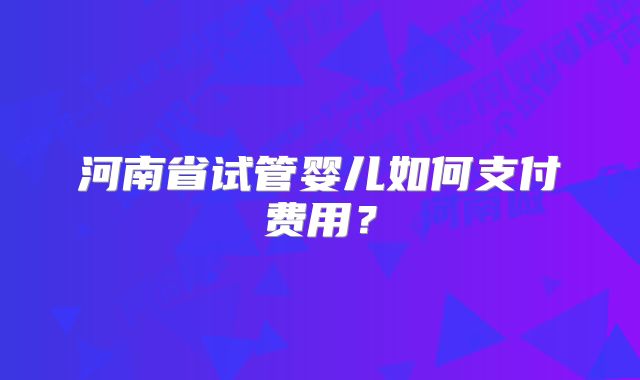 河南省试管婴儿如何支付费用？