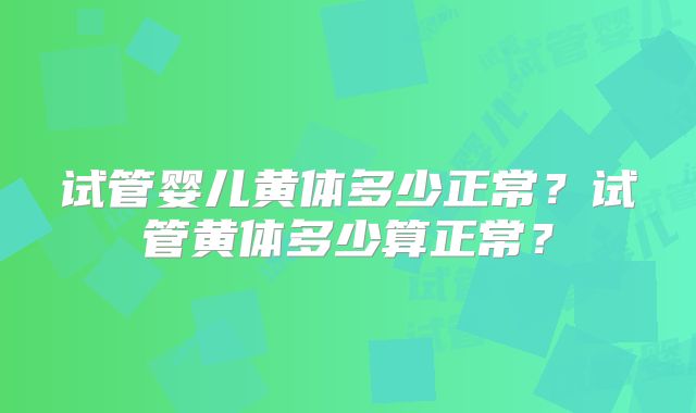 试管婴儿黄体多少正常？试管黄体多少算正常？