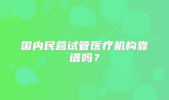 国内民营试管医疗机构靠谱吗？