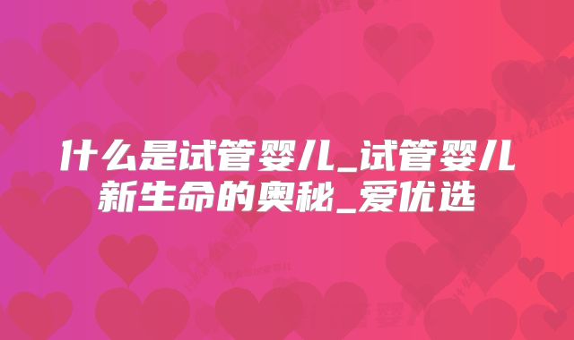 什么是试管婴儿_试管婴儿新生命的奥秘_爱优选