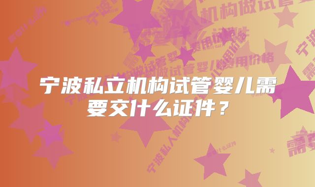 宁波私立机构试管婴儿需要交什么证件？