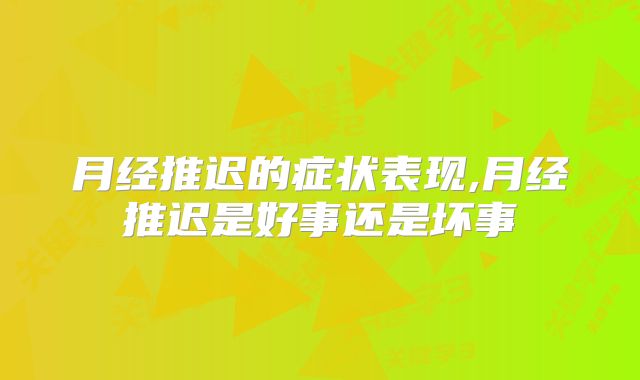 月经推迟的症状表现,月经推迟是好事还是坏事