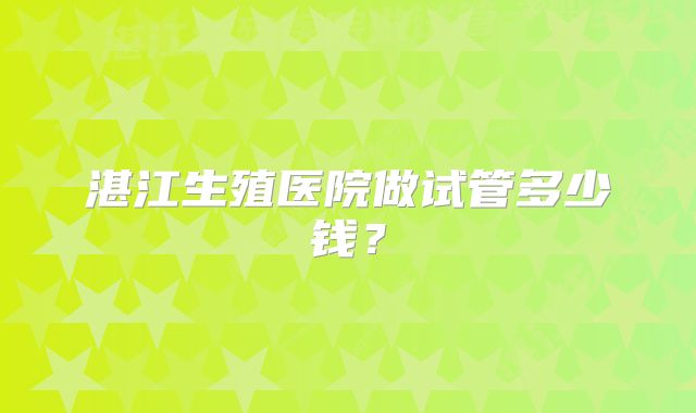 湛江生殖医院做试管多少钱？