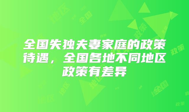 全国失独夫妻家庭的政策待遇，全国各地不同地区政策有差异