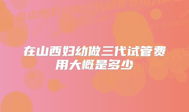 在山西妇幼做三代试管费用大概是多少