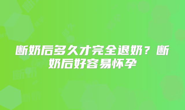 断奶后多久才完全退奶？断奶后好容易怀孕