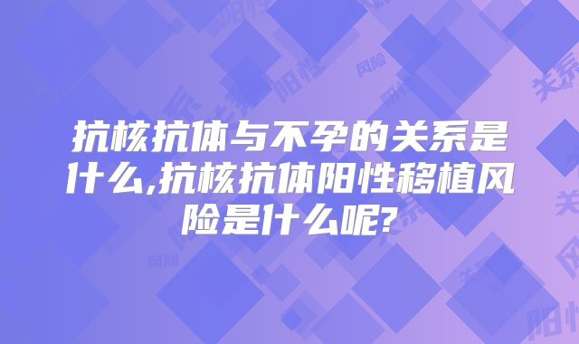 抗核抗体与不孕的关系是什么,抗核抗体阳性移植风险是什么呢?