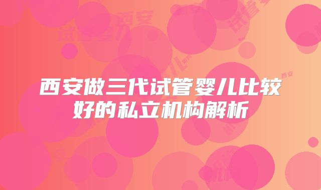 西安做三代试管婴儿比较好的私立机构解析