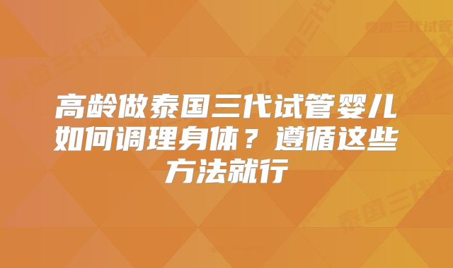 高龄做泰国三代试管婴儿如何调理身体？遵循这些方法就行