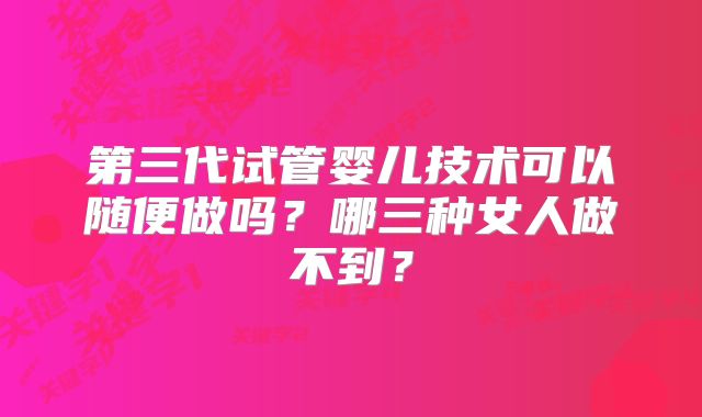 第三代试管婴儿技术可以随便做吗？哪三种女人做不到？