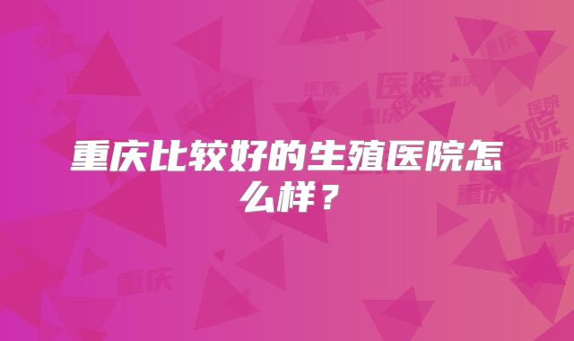 重庆比较好的生殖医院怎么样？